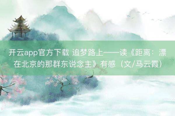 开云app官方下载 追梦路上——读《距离：漂在北京的那群东说念主》有感（文/马云霞）