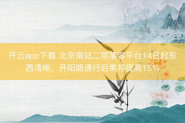 开云app下载 北京南站二层落客平台14日起东西清晰，开阳路通行后果将提高15%