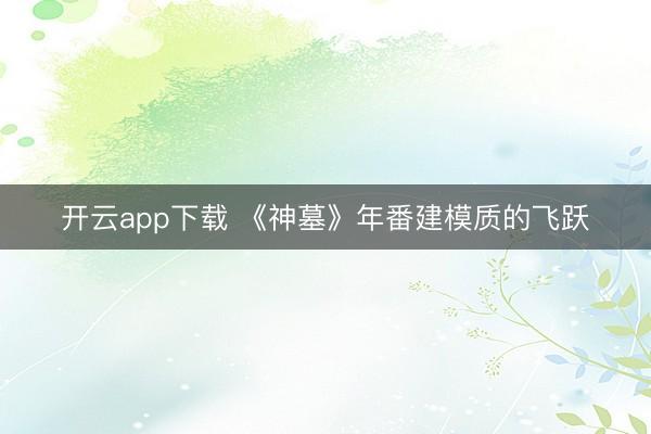 开云app下载 《神墓》年番建模质的飞跃