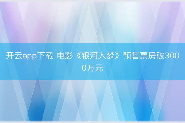 开云app下载 电影《银河入梦》预售票房破3000万元