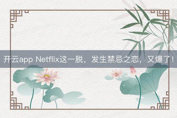 开云app Netflix这一脱，发生禁忌之恋，又爆了！