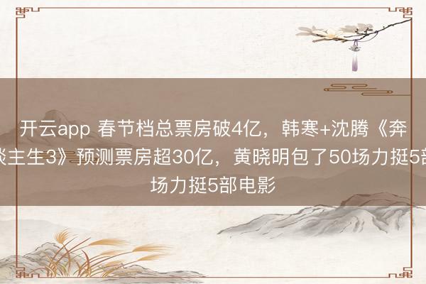 开云app 春节档总票房破4亿，韩寒+沈腾《奔突东谈主生3》预测票房超30亿，黄晓明包了50场力挺5部电影