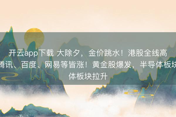 开云app下载 大除夕，金价跳水！港股全线高涨，腾讯、百度、网易等皆涨！黄金股爆发，半导体板块拉升