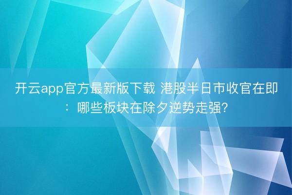 开云app官方最新版下载 港股半日市收官在即：哪些板块在除夕逆势走强？