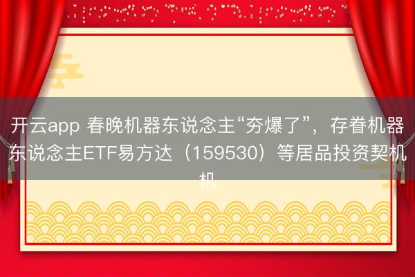 开云app 春晚机器东说念主“夯爆了”，存眷机器东说念主ETF易方达（159530）等居品投资契机