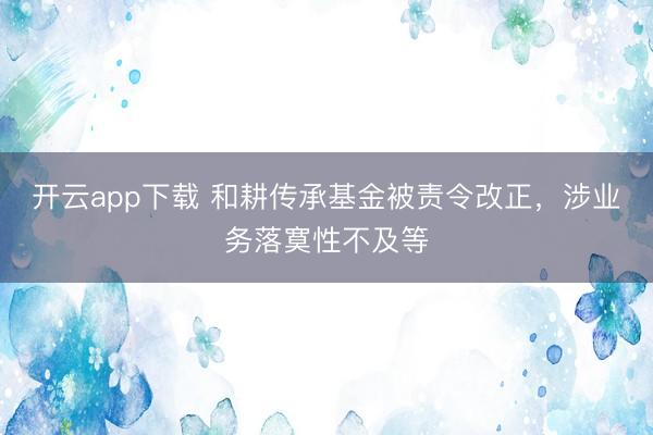 开云app下载 和耕传承基金被责令改正，涉业务落寞性不及等