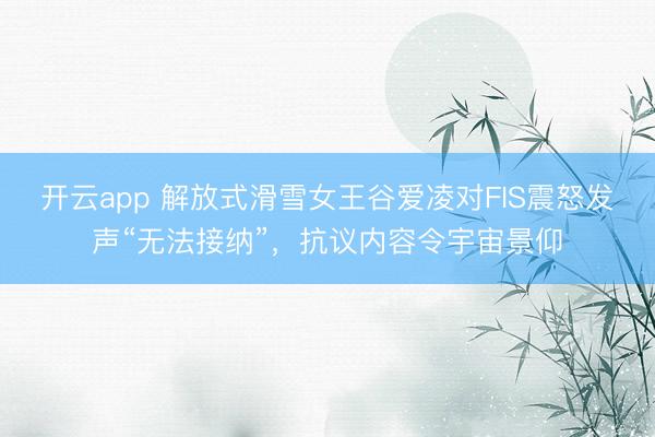开云app 解放式滑雪女王谷爱凌对FIS震怒发声“无法接纳”,抗议内容令宇宙景仰