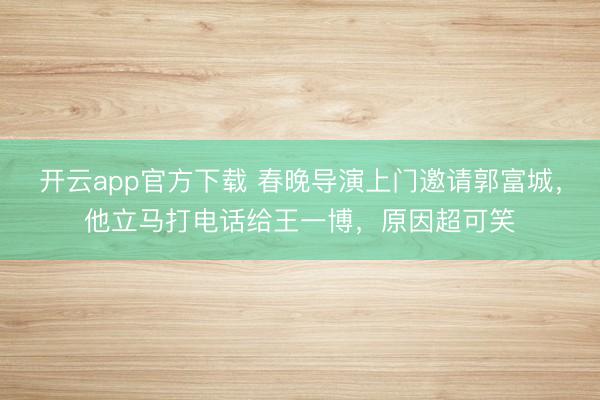 开云app官方下载 春晚导演上门邀请郭富城，他立马打电话给王一博，原因超可笑