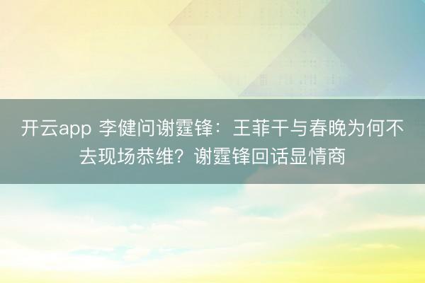 开云app 李健问谢霆锋:王菲干与春晚为何不去现场恭维?谢霆锋回话显情商