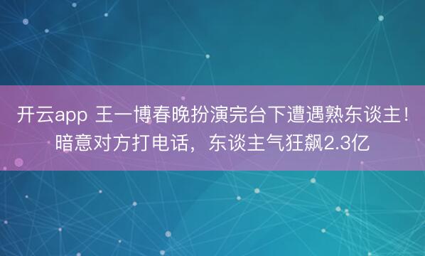 开云app 王一博春晚扮演完台下遭遇熟东谈主!暗意对方打电话,东谈主气狂飙2.3亿