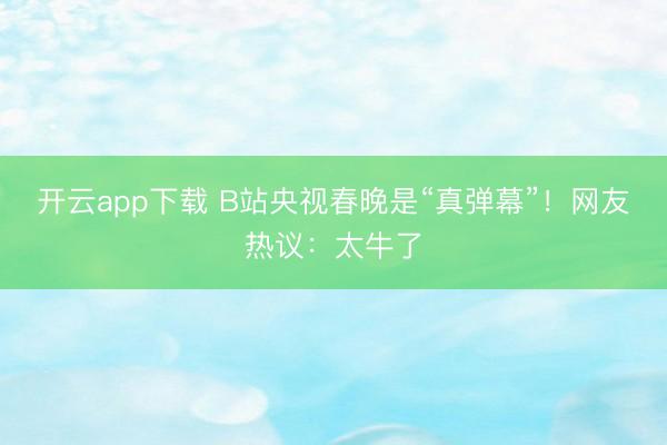 开云app下载 B站央视春晚是“真弹幕”！网友热议：太牛了