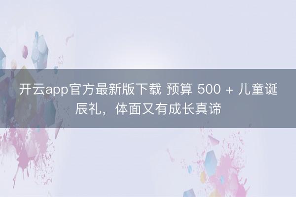 开云app官方最新版下载 预算 500 + 儿童诞辰礼，体面又有成长真谛