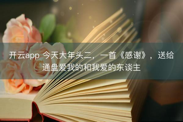 开云app 今天大年头二，一首《感谢》，送给通盘爱我的和我爱的东谈主