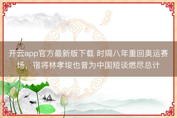 开云app官方最新版下载 时隔八年重回奥运赛场，宿将林孝埈也曾为中国短谈燃尽总计
