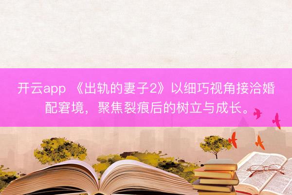 开云app 《出轨的妻子2》以细巧视角接洽婚配窘境，聚焦裂痕后的树立与成长。