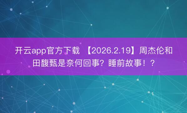 开云app官方下载 【2026.2.19】周杰伦和田馥甄是奈何回事？睡前故事！？
