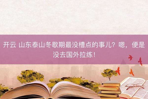 开云 山东泰山冬歇期最没槽点的事儿?嗯,便是没去国外拉练!