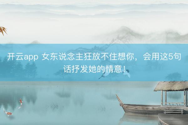 开云app 女东说念主狂放不住想你,会用这5句话抒发她的情意!