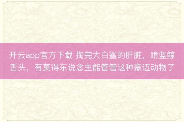 开云app官方下载 掏完大白鲨的肝脏,啃蓝鲸舌头,有莫得东说念主能管管这种豪迈动物了