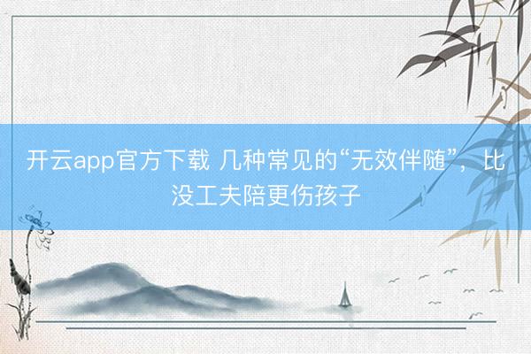 开云app官方下载 几种常见的“无效伴随”，比没工夫陪更伤孩子