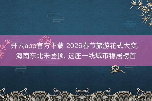 开云app官方下载 2026春节旅游花式大变: 海南东北未登顶， 这座一线城市稳居榜首