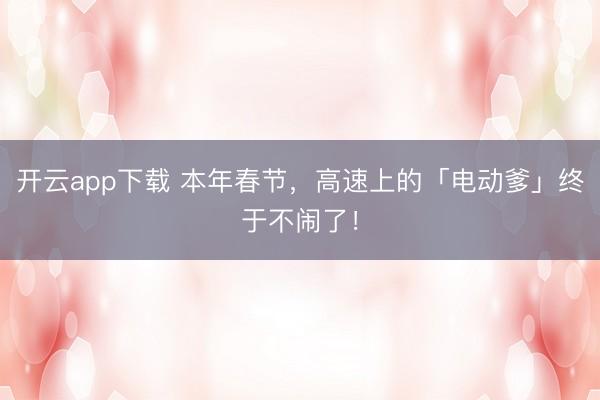 开云app下载 本年春节，高速上的「电动爹」终于不闹了！