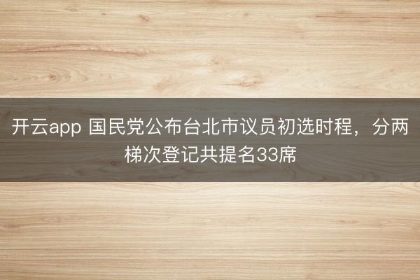 开云app 国民党公布台北市议员初选时程，分两梯次登记共提名33席