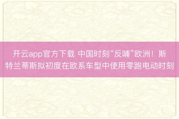 开云app官方下载 中国时刻“反哺”欧洲！斯特兰蒂斯拟初度在欧系车型中使用零跑电动时刻