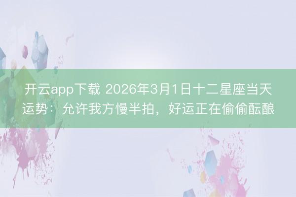 开云app下载 2026年3月1日十二星座当天运势：允许我方慢半拍，好运正在偷偷酝酿