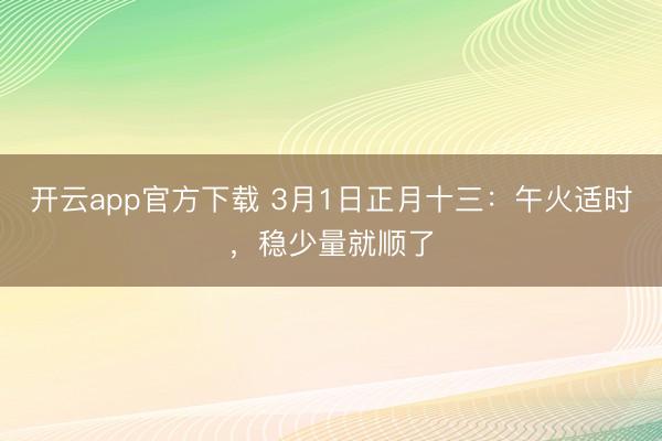 开云app官方下载 3月1日正月十三：午火适时，稳少量就顺了