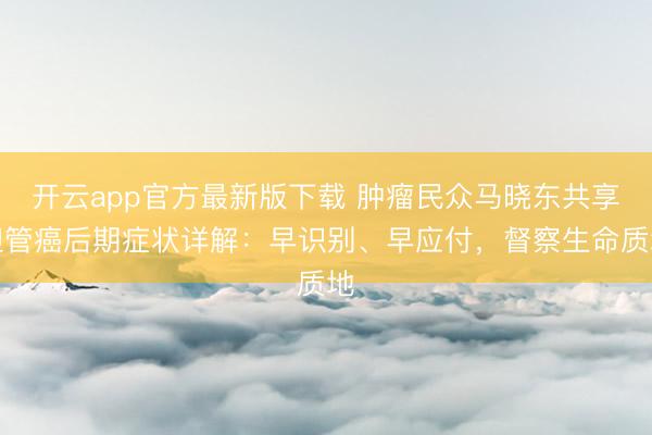 开云app官方最新版下载 肿瘤民众马晓东共享胆管癌后期症状详解:早识别、早应付,督察生命质地
