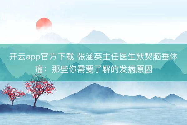 开云app官方下载 张涵英主任医生默契脑垂体瘤：那些你需要了解的发病原因