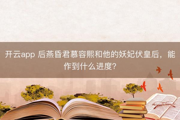 开云app 后燕昏君慕容熙和他的妖妃伏皇后,能作到什么进度?