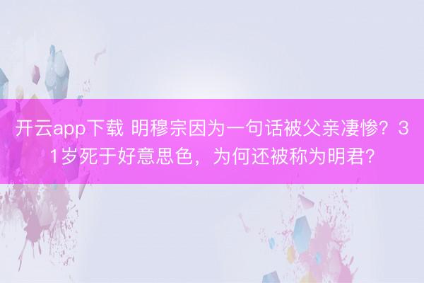 开云app下载 明穆宗因为一句话被父亲凄惨？31岁死于好意思色，为何还被称为明君？