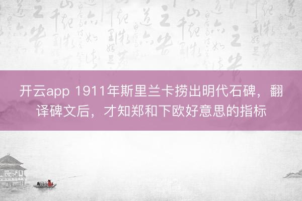 开云app 1911年斯里兰卡捞出明代石碑，翻译碑文后，才知郑和下欧好意思的指标