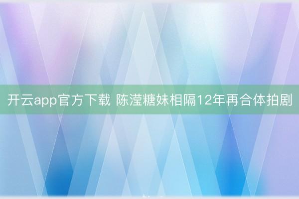 开云app官方下载 陈滢糖妹相隔12年再合体拍剧
