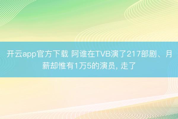 开云app官方下载 阿谁在TVB演了217部剧、月薪却惟有1万5的演员， 走了