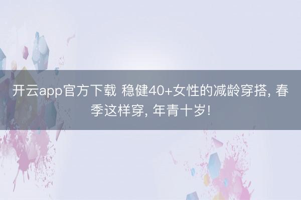 开云app官方下载 稳健40+女性的减龄穿搭， 春季这样穿， 年青十岁!