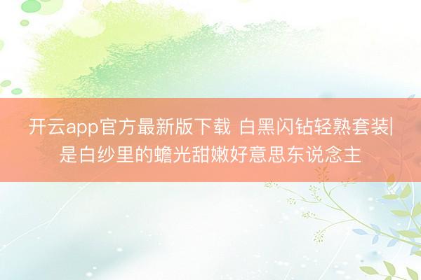 开云app官方最新版下载 白黑闪钻轻熟套装|是白纱里的蟾光甜嫩好意思东说念主