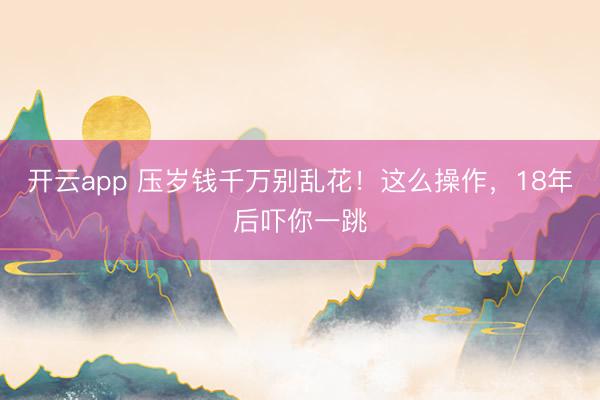 开云app 压岁钱千万别乱花！这么操作，18年后吓你一跳