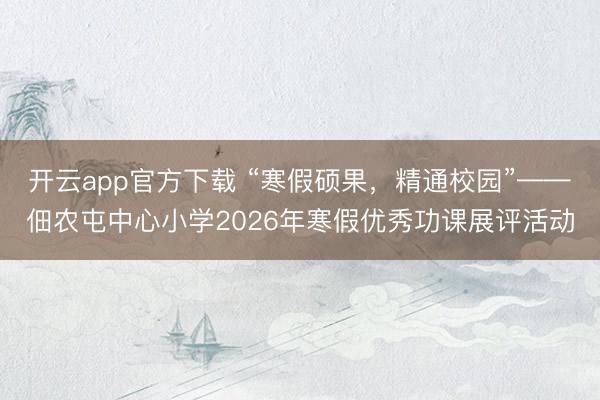 开云app官方下载 “寒假硕果，精通校园”——佃农屯中心小学2026年寒假优秀功课展评活动
