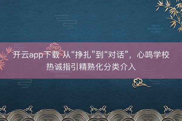 开云app下载 从“挣扎”到“对话”，心鸣学校热诚指引精熟化分类介入