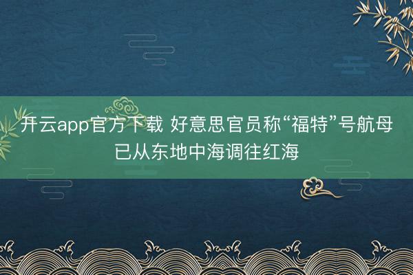 开云app官方下载 好意思官员称“福特”号航母已从东地中海调往红海