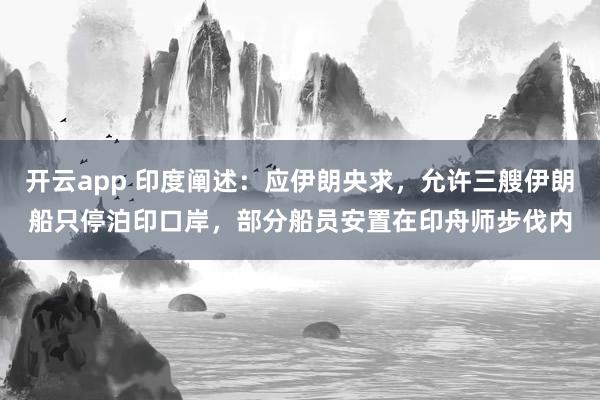 开云app 印度阐述：应伊朗央求，允许三艘伊朗船只停泊印口岸，部分船员安置在印舟师步伐内
