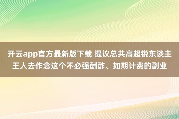 开云app官方最新版下载 提议总共高超锐东谈主王人去作念这个不必强酬酢、如期计费的副业