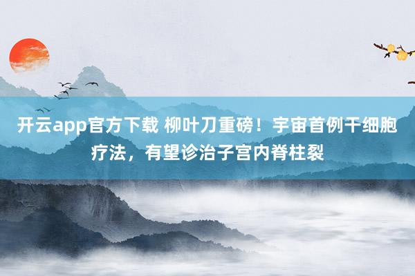 开云app官方下载 柳叶刀重磅！宇宙首例干细胞疗法，有望诊治子宫内脊柱裂
