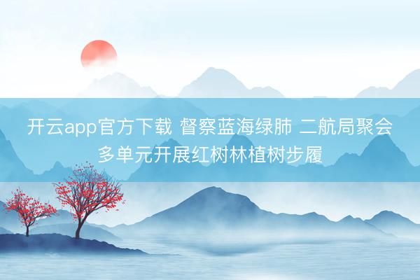 开云app官方下载 督察蓝海绿肺 二航局聚会多单元开展红树林植树步履