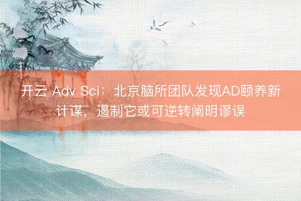 开云 Adv Sci：北京脑所团队发现AD颐养新计谋，遏制它或可逆转阐明谬误