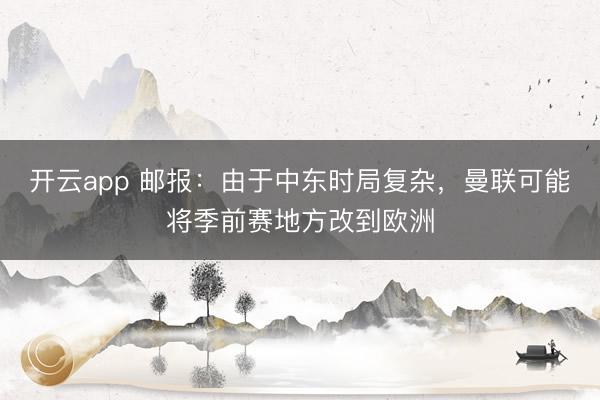 开云app 邮报：由于中东时局复杂，曼联可能将季前赛地方改到欧洲