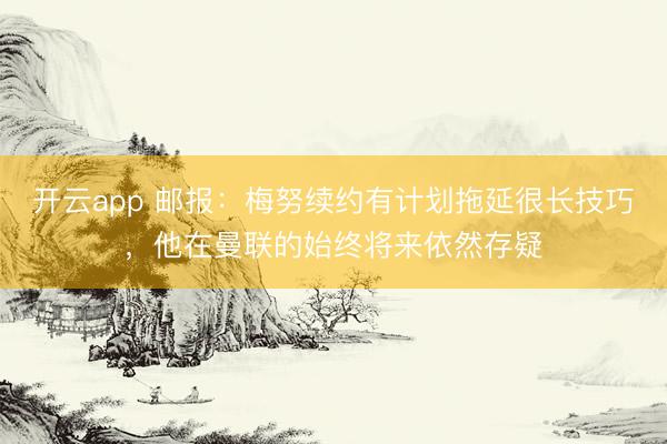 开云app 邮报：梅努续约有计划拖延很长技巧，他在曼联的始终将来依然存疑